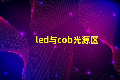 led与cob光源区别 哪款好 cob光源和led光源哪个耗电少